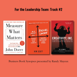 For the Leadership Team: Track #2; book cover art for: #1 – "Measure What Matters: How Google, Bono, and the Gates Foundation Rock the World with OKRs" by John Doerr #2 – "Radical Candor: Be a Kick-Ass Boss Without Losing Your Humanity" by Kim Malone Scott #3 –"Creativity, Inc.: Overcoming the Unseen Forces That Stand in the Way of True Inspiration" by Ed Catmull, and Amy Wallace
