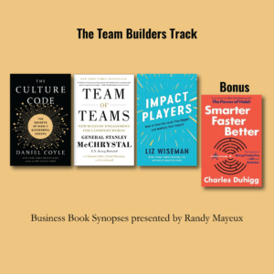 The Team Builders Track; book cover images #1 – "The Culture Code: The Secrets of Highly Successful Groups" by Daniel Coyle #2 – "Team of Teams: New Rules of Engagement for a Complex World" by Stanley McChrystal, Chris Fussell (Contributor), Tantum Collins (Contributor), David Silverman (Contributor) #3 – "Impact Players: How to Take the Lead, Play Bigger, and Multiply Your Impact" by Liz Wiseman Bonus: "Smarter Faster Better" by Charles Duhigg